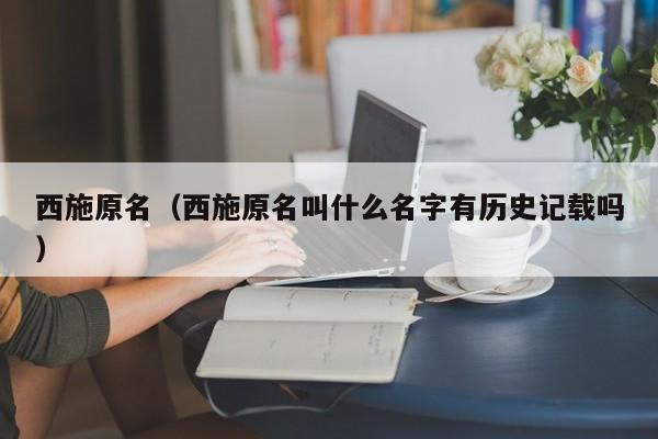 西施原名（西施原名叫什么名字有历史记载吗）-第1张图片