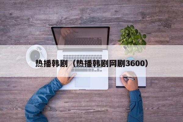 热播韩剧（热播韩剧网剧3600）-第1张图片