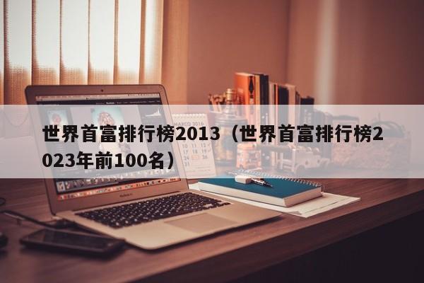 世界首富排行榜2013（世界首富排行榜2023年前100名）-第1张图片