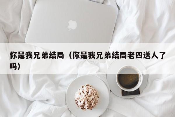 你是我兄弟结局（你是我兄弟结局老四送人了吗）-第1张图片