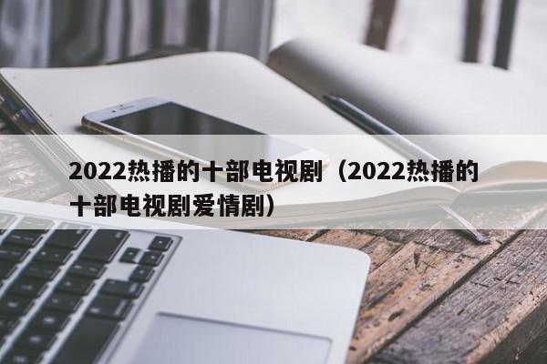 2022热播的十部电视剧（2022热播的十部电视剧爱情剧）-第1张图片