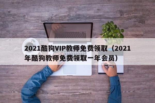 2021酷狗VIP教师免费领取（2021年酷狗教师免费领取一年会员）-第1张图片