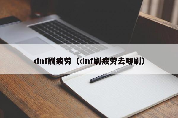 dnf刷疲劳（dnf刷疲劳去哪刷）-第1张图片