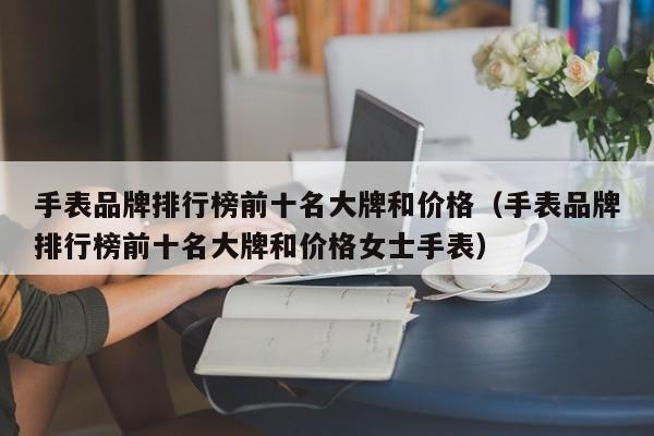 手表品牌排行榜前十名大牌和价格（手表品牌排行榜前十名大牌和价格女士手表）-第1张图片