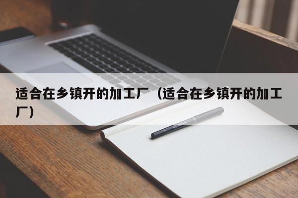 适合在乡镇开的加工厂（适合在乡镇开的加工厂）-第1张图片