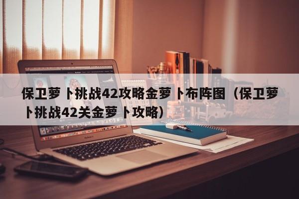 保卫萝卜挑战42攻略金萝卜布阵图（保卫萝卜挑战42关金萝卜攻略）-第1张图片