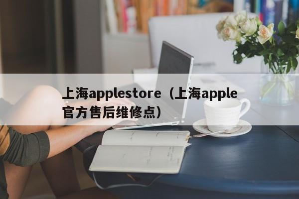 上海applestore（上海apple官方售后维修点）-第1张图片