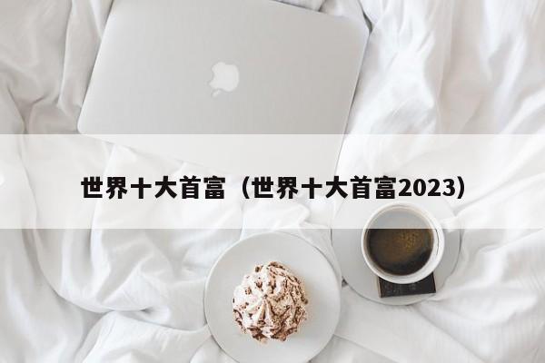 世界十大首富（世界十大首富2023）-第1张图片