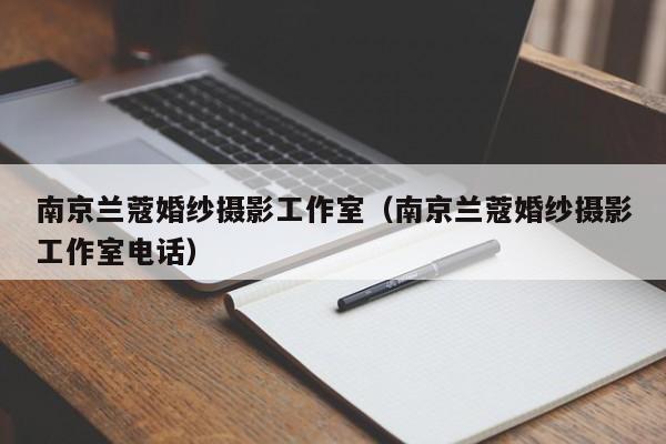 南京兰蔻婚纱摄影工作室（南京兰蔻婚纱摄影工作室电话）-第1张图片