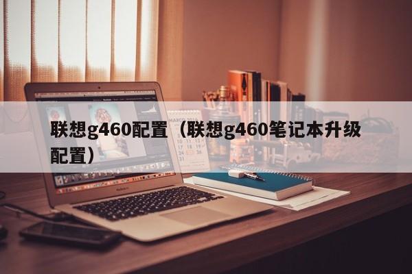 联想g460配置（联想g460笔记本升级配置）-第1张图片