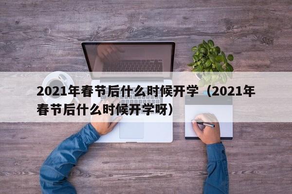 2021年春节后什么时候开学（2021年春节后什么时候开学呀）-第1张图片