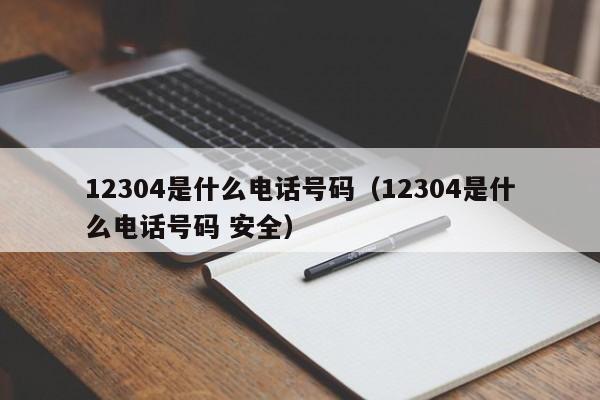 12304是什么电话号码（12304是什么电话号码 安全）-第1张图片