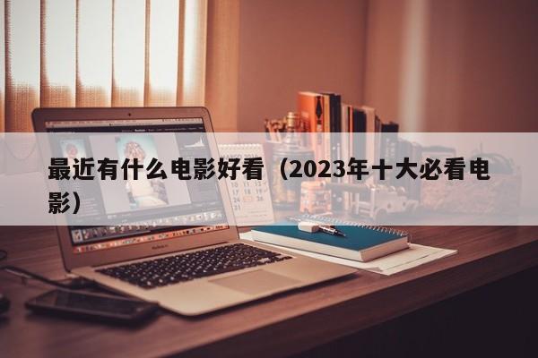 最近有什么电影好看（2023年十大必看电影）-第1张图片