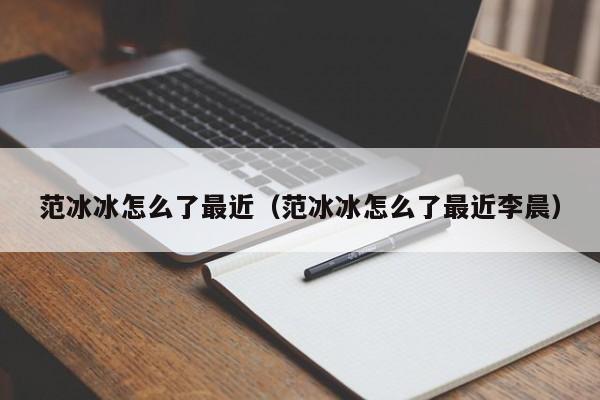 范冰冰怎么了最近（范冰冰怎么了最近李晨）-第1张图片