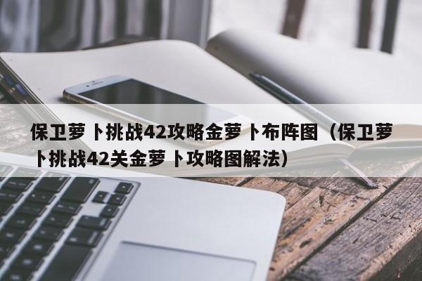 保卫萝卜挑战42攻略金萝卜布阵图（保卫萝卜挑战42关金萝卜攻略图解法）-第1张图片