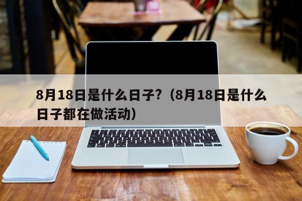 8月18日是什么日子?（8月18日是什么日子都在做活动）-第1张图片