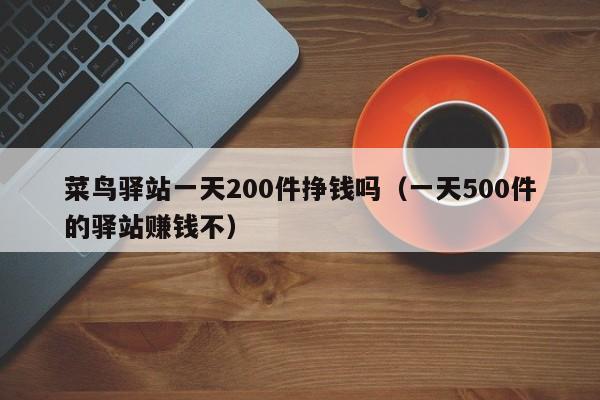 菜鸟驿站一天200件挣钱吗（一天500件的驿站赚钱不）-第1张图片