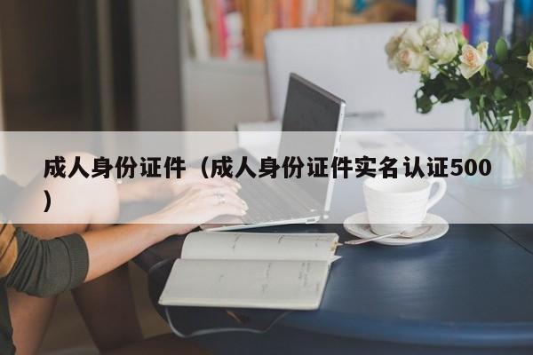 成人身份证件（成人身份证件实名认证500）-第1张图片