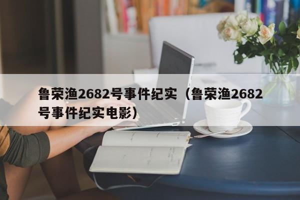 鲁荣渔2682号事件纪实（鲁荣渔2682号事件纪实电影）-第1张图片