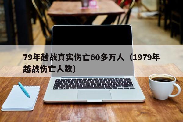 79年越战真实伤亡60多万人（1979年越战伤亡人数）-第1张图片