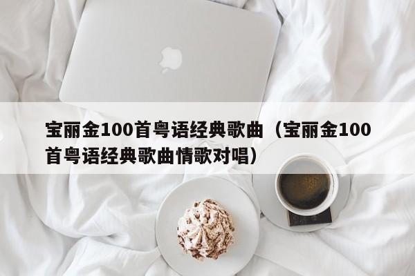 宝丽金100首粤语经典歌曲（宝丽金100首粤语经典歌曲情歌对唱）-第1张图片