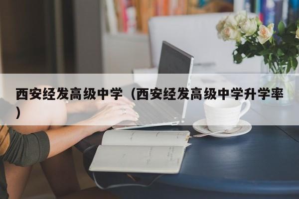 西安经发高级中学（西安经发高级中学升学率）-第1张图片