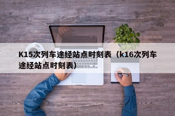 K15次列车途经站点时刻表（k16次列车途经站点时刻表）-第1张图片