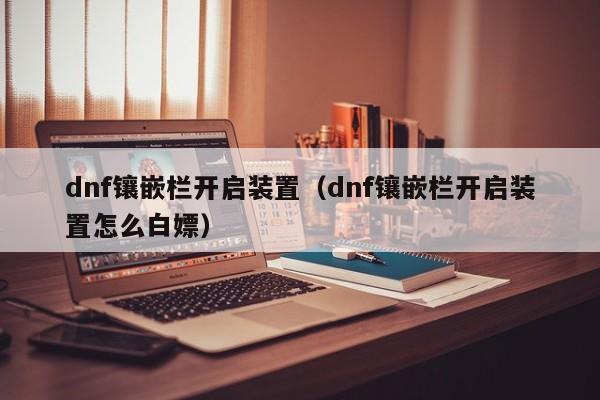 dnf镶嵌栏开启装置（dnf镶嵌栏开启装置怎么白嫖）-第1张图片