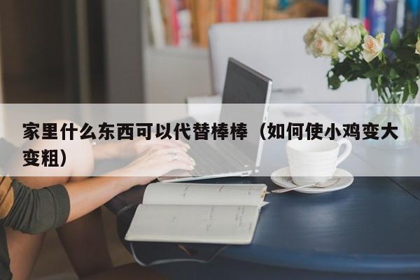 家里什么东西可以代替棒棒（如何使小鸡变大变粗）-第1张图片