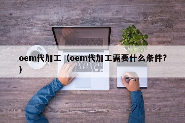 oem代加工（oem代加工需要什么条件?）-第1张图片