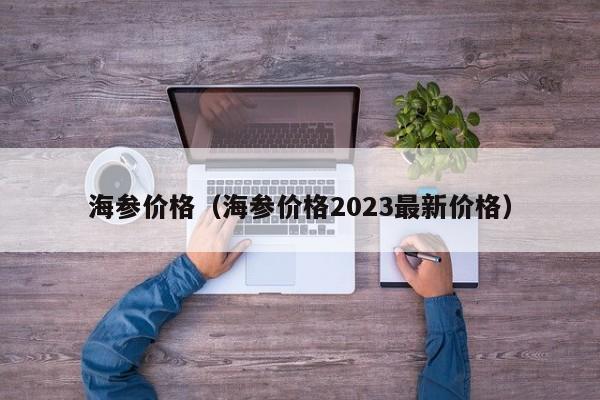 海参价格（海参价格2023最新价格）-第1张图片