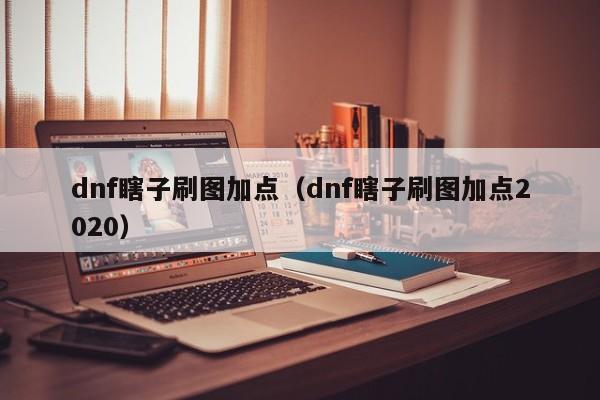 dnf瞎子刷图加点（dnf瞎子刷图加点2020）-第1张图片