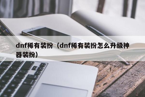 dnf稀有装扮（dnf稀有装扮怎么升级神器装扮）-第1张图片