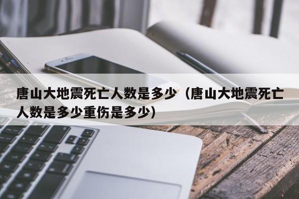 唐山大地震死亡人数是多少（唐山大地震死亡人数是多少重伤是多少）-第1张图片