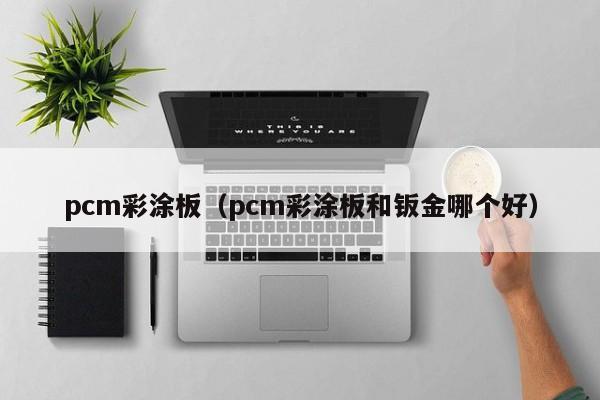 pcm彩涂板（pcm彩涂板和钣金哪个好）-第1张图片