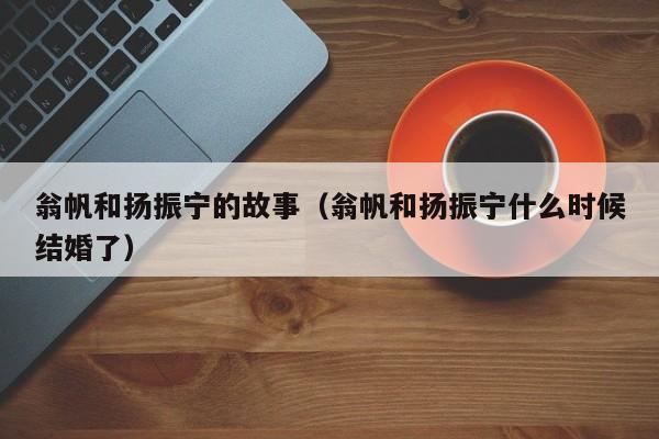 翁帆和扬振宁的故事（翁帆和扬振宁什么时候结婚了）-第1张图片