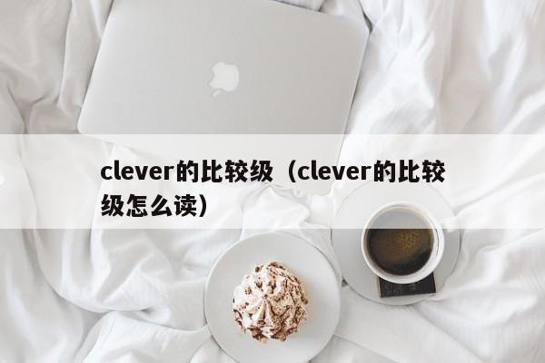 clever的比较级（clever的比较级怎么读）-第1张图片