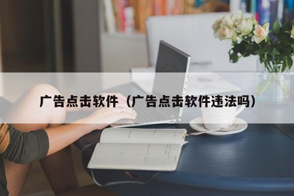 广告点击软件（广告点击软件违法吗）-第1张图片