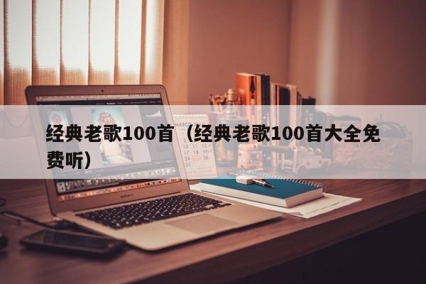 经典老歌100首（经典老歌100首大全免费听）-第1张图片