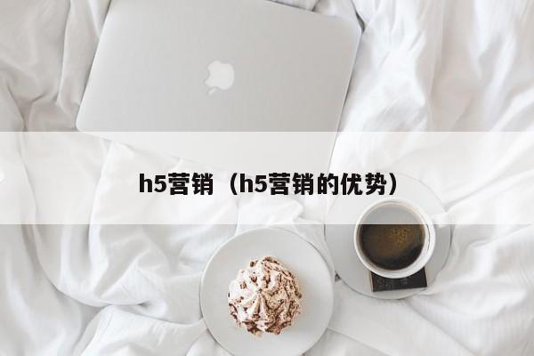 h5营销（h5营销的优势）-第1张图片