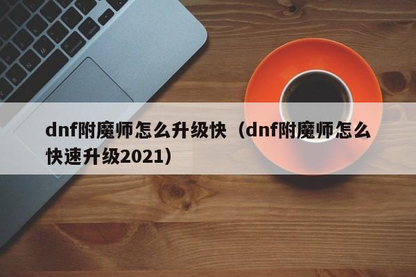 dnf附魔师怎么升级快（dnf附魔师怎么快速升级2021）-第1张图片