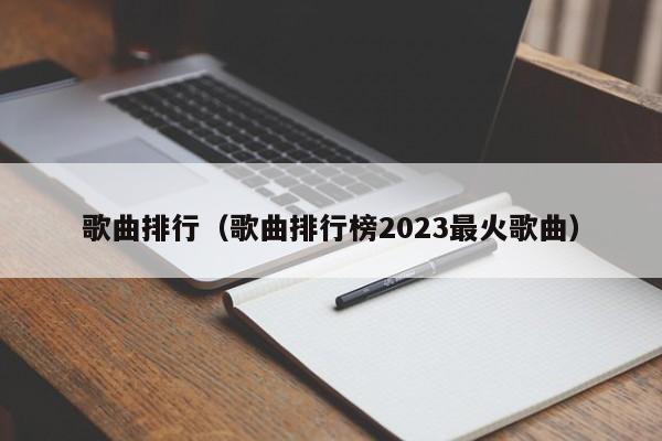 歌曲排行（歌曲排行榜2023最火歌曲）-第1张图片