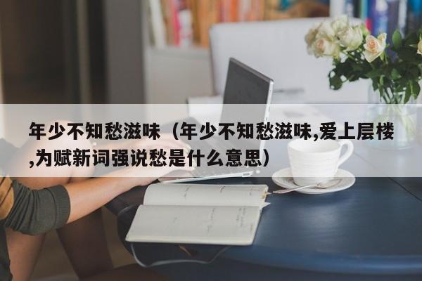 年少不知愁滋味（年少不知愁滋味,爱上层楼,为赋新词强说愁是什么意思）-第1张图片