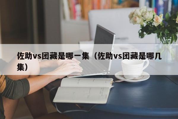 佐助vs团藏是哪一集（佐助vs团藏是哪几集）-第1张图片