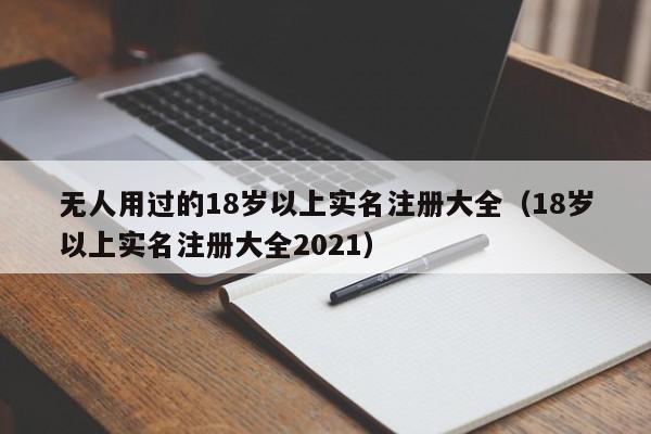 无人用过的18岁以上实名注册大全（18岁以上实名注册大全2021）-第1张图片