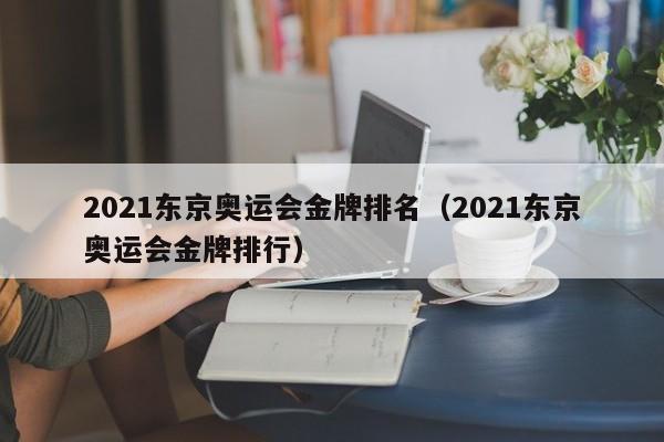 2021东京奥运会金牌排名（2021东京奥运会金牌排行）-第1张图片