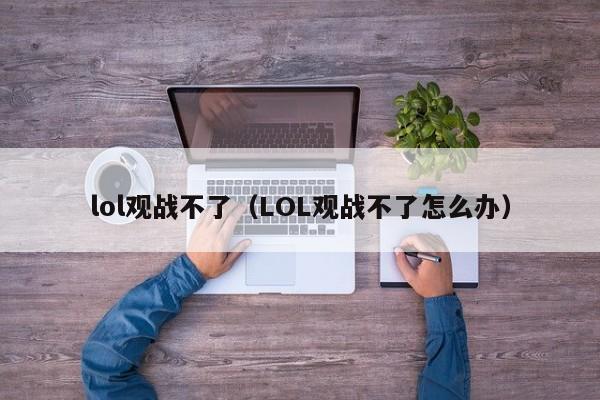 lol观战不了（LOL观战不了怎么办）-第1张图片