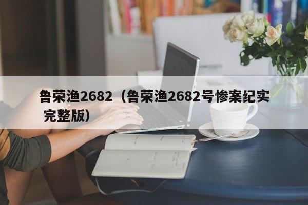 鲁荣渔2682（鲁荣渔2682号惨案纪实 完整版）-第1张图片