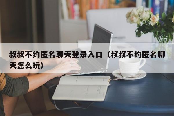 叔叔不约匿名聊天登录入口（叔叔不约匿名聊天怎么玩）-第1张图片