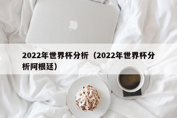 2022年世界杯分析（2022年世界杯分析阿根廷）-第1张图片